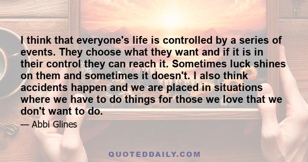 I think that everyone's life is controlled by a series of events. They choose what they want and if it is in their control they can reach it. Sometimes luck shines on them and sometimes it doesn't. I also think