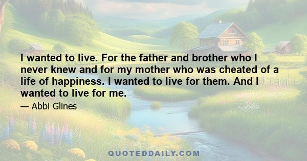 I wanted to live. For the father and brother who I never knew and for my mother who was cheated of a life of happiness. I wanted to live for them. And I wanted to live for me.