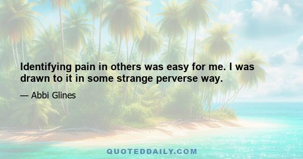 Identifying pain in others was easy for me. I was drawn to it in some strange perverse way.