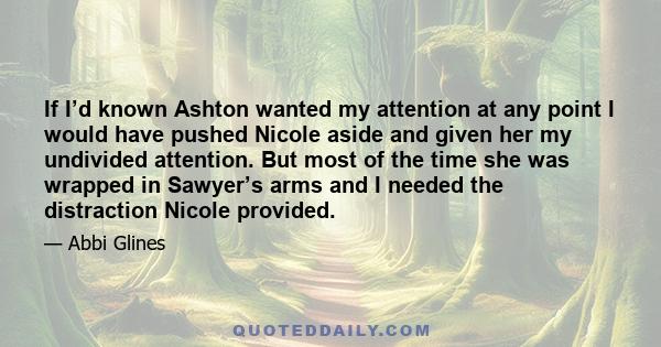 If I’d known Ashton wanted my attention at any point I would have pushed Nicole aside and given her my undivided attention. But most of the time she was wrapped in Sawyer’s arms and I needed the distraction Nicole