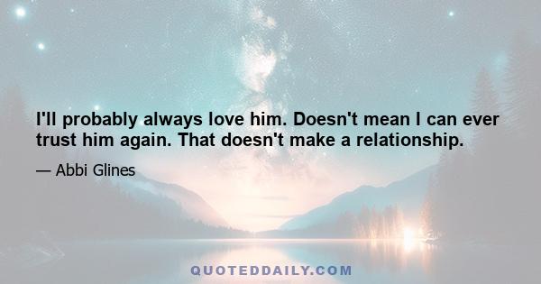 I'll probably always love him. Doesn't mean I can ever trust him again. That doesn't make a relationship.