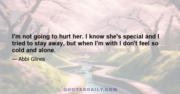 I'm not going to hurt her. I know she's special and I tried to stay away, but when I'm with I don't feel so cold and alone.