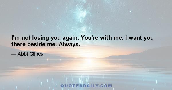 I'm not losing you again. You're with me. I want you there beside me. Always.