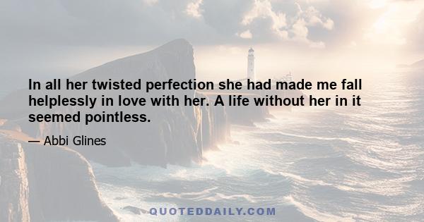 In all her twisted perfection she had made me fall helplessly in love with her. A life without her in it seemed pointless.