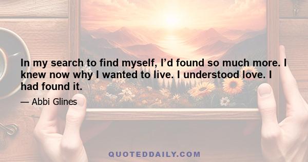 In my search to find myself, I’d found so much more. I knew now why I wanted to live. I understood love. I had found it.