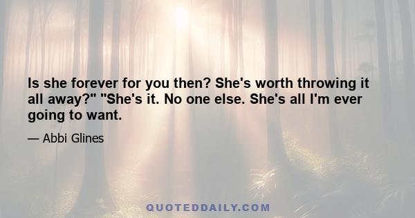 Is she forever for you then? She's worth throwing it all away? She's it. No one else. She's all I'm ever going to want.