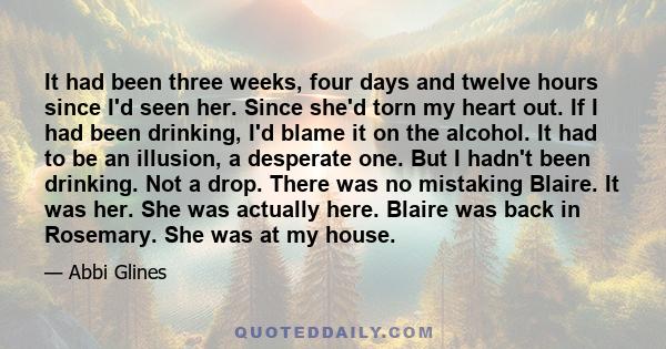 It had been three weeks, four days and twelve hours since I'd seen her. Since she'd torn my heart out. If I had been drinking, I'd blame it on the alcohol. It had to be an illusion, a desperate one. But I hadn't been