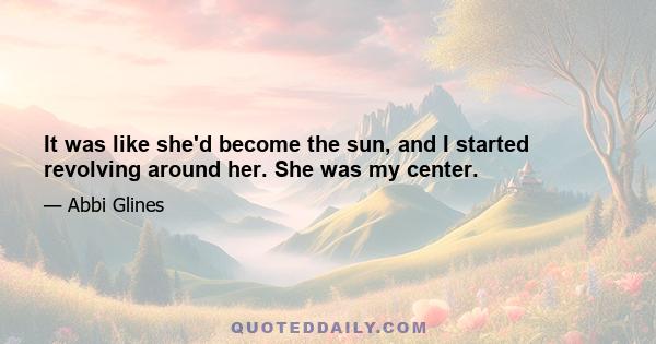 It was like she'd become the sun, and I started revolving around her. She was my center.