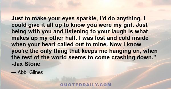 Just to make your eyes sparkle, I'd do anything. I could give it all up to know you were my girl. Just being with you and listening to your laugh is what makes up my other half. I was lost and cold inside when your