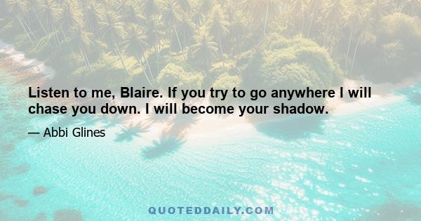 Listen to me, Blaire. If you try to go anywhere I will chase you down. I will become your shadow.