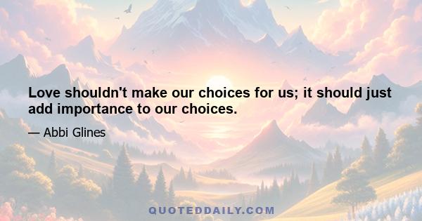 Love shouldn't make our choices for us; it should just add importance to our choices.