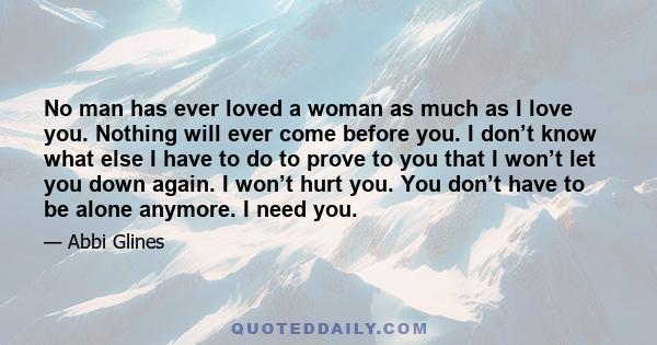 No man has ever loved a woman as much as I love you. Nothing will ever come before you. I don’t know what else I have to do to prove to you that I won’t let you down again. I won’t hurt you. You don’t have to be alone