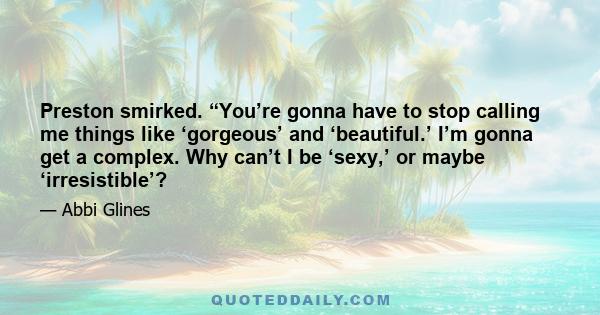 Preston smirked. “You’re gonna have to stop calling me things like ‘gorgeous’ and ‘beautiful.’ I’m gonna get a complex. Why can’t I be ‘sexy,’ or maybe ‘irresistible’?
