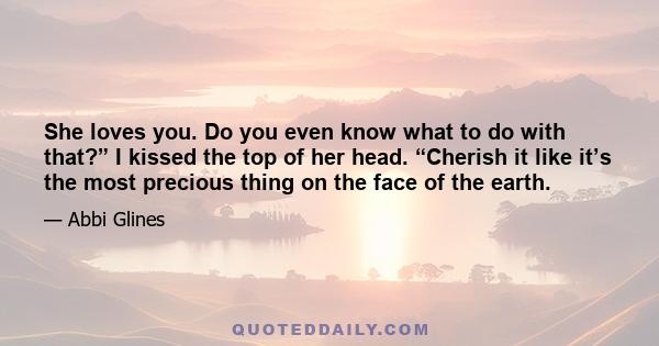 She loves you. Do you even know what to do with that?” I kissed the top of her head. “Cherish it like it’s the most precious thing on the face of the earth.