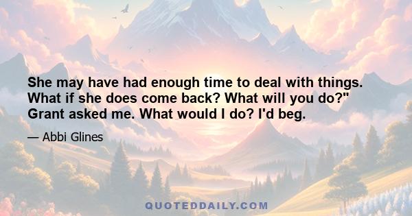 She may have had enough time to deal with things. What if she does come back? What will you do? Grant asked me. What would I do? I'd beg.