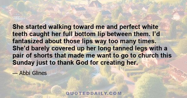 She started walking toward me and perfect white teeth caught her full bottom lip between them. I’d fantasized about those lips way too many times. She’d barely covered up her long tanned legs with a pair of shorts that