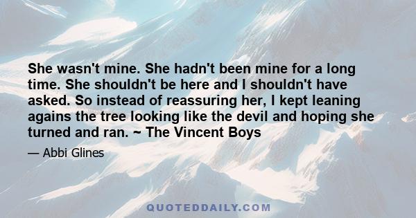 She wasn't mine. She hadn't been mine for a long time. She shouldn't be here and I shouldn't have asked. So instead of reassuring her, I kept leaning agains the tree looking like the devil and hoping she turned and ran. 