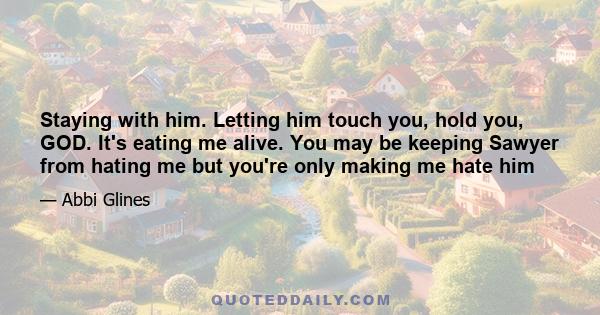 Staying with him. Letting him touch you, hold you, GOD. It's eating me alive. You may be keeping Sawyer from hating me but you're only making me hate him