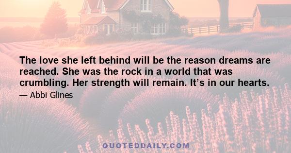 The love she left behind will be the reason dreams are reached. She was the rock in a world that was crumbling. Her strength will remain. It’s in our hearts.