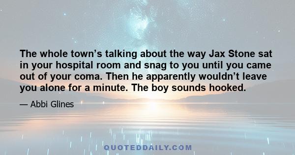 The whole town’s talking about the way Jax Stone sat in your hospital room and snag to you until you came out of your coma. Then he apparently wouldn’t leave you alone for a minute. The boy sounds hooked.