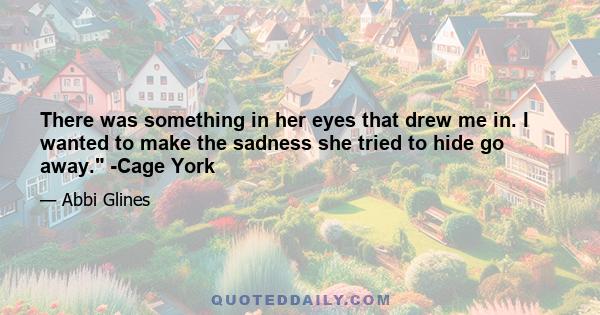 There was something in her eyes that drew me in. I wanted to make the sadness she tried to hide go away. -Cage York