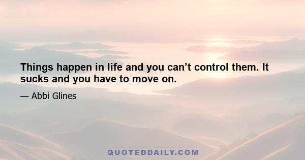 Things happen in life and you can’t control them. It sucks and you have to move on.