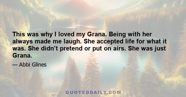 This was why I loved my Grana. Being with her always made me laugh. She accepted life for what it was. She didn’t pretend or put on airs. She was just Grana.