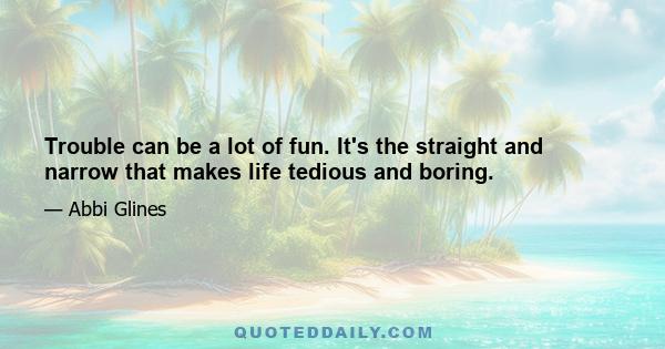 Trouble can be a lot of fun. It's the straight and narrow that makes life tedious and boring.