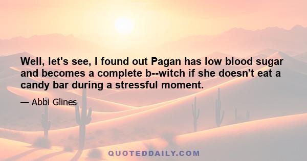 Well, let's see, I found out Pagan has low blood sugar and becomes a complete b--witch if she doesn't eat a candy bar during a stressful moment.