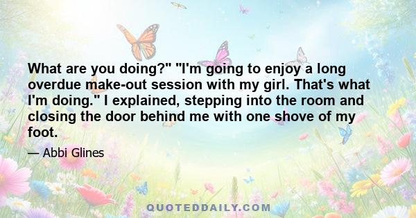 What are you doing? I'm going to enjoy a long overdue make-out session with my girl. That's what I'm doing. I explained, stepping into the room and closing the door behind me with one shove of my foot.