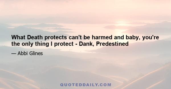 What Death protects can't be harmed and baby, you're the only thing I protect - Dank, Predestined