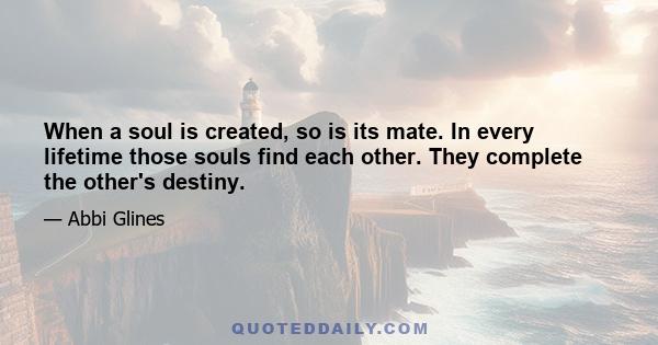 When a soul is created, so is its mate. In every lifetime those souls find each other. They complete the other's destiny.