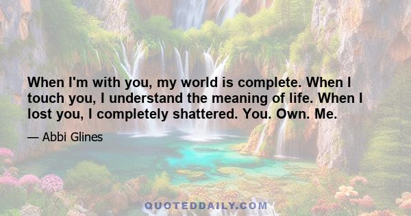 When I'm with you, my world is complete. When I touch you, I understand the meaning of life. When I lost you, I completely shattered. You. Own. Me.