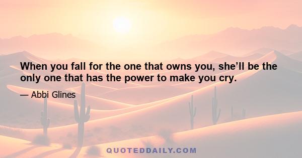 When you fall for the one that owns you, she’ll be the only one that has the power to make you cry.