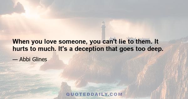 When you love someone, you can't lie to them. It hurts to much. It's a deception that goes too deep.