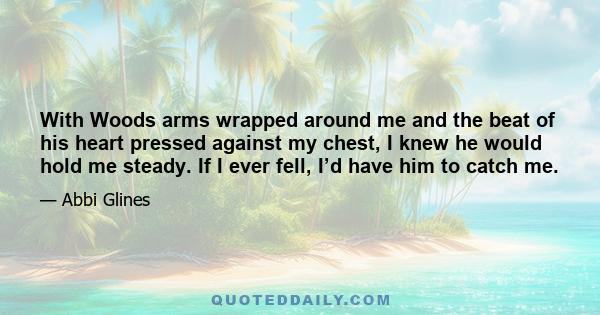 With Woods arms wrapped around me and the beat of his heart pressed against my chest, I knew he would hold me steady. If I ever fell, I’d have him to catch me.