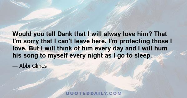 Would you tell Dank that I will alway love him? That I'm sorry that I can't leave here. I'm protecting those I love. But I will think of him every day and I will hum his song to myself every night as I go to sleep.