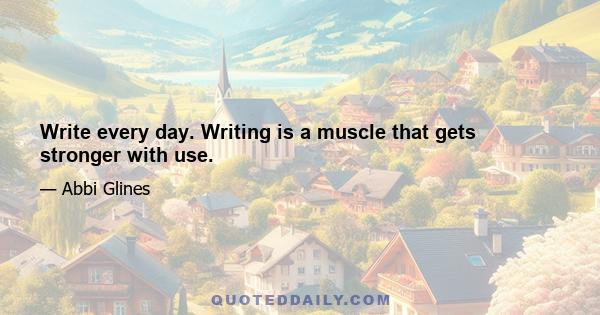 Write every day. Writing is a muscle that gets stronger with use.