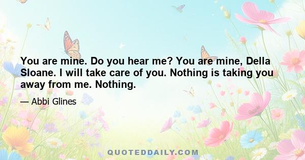 You are mine. Do you hear me? You are mine, Della Sloane. I will take care of you. Nothing is taking you away from me. Nothing.