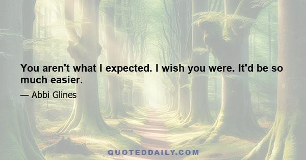 You aren't what I expected. I wish you were. It'd be so much easier.