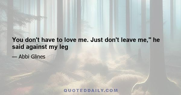 You don't have to love me. Just don't leave me, he said against my leg