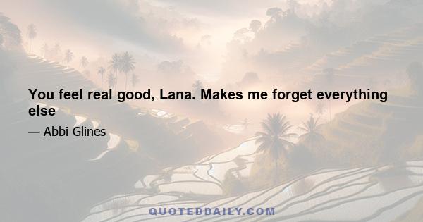 You feel real good, Lana. Makes me forget everything else