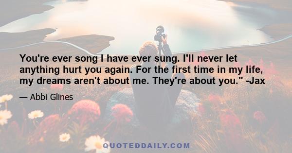 You're ever song I have ever sung. I'll never let anything hurt you again. For the first time in my life, my dreams aren't about me. They're about you. -Jax