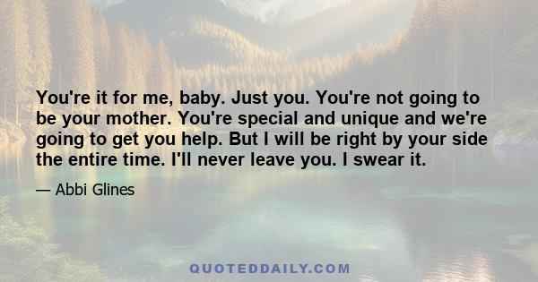 You're it for me, baby. Just you. You're not going to be your mother. You're special and unique and we're going to get you help. But I will be right by your side the entire time. I'll never leave you. I swear it.