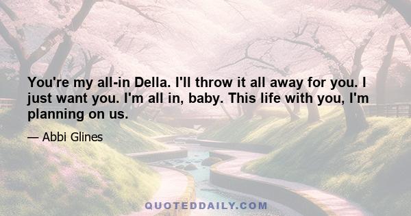 You're my all-in Della. I'll throw it all away for you. I just want you. I'm all in, baby. This life with you, I'm planning on us.