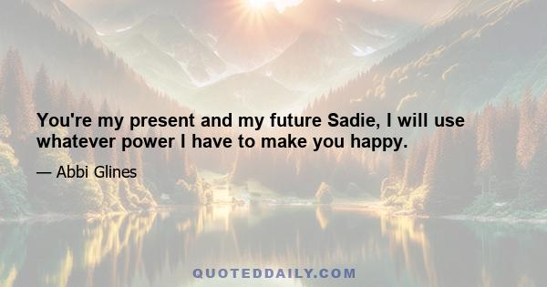 You're my present and my future Sadie, I will use whatever power I have to make you happy.