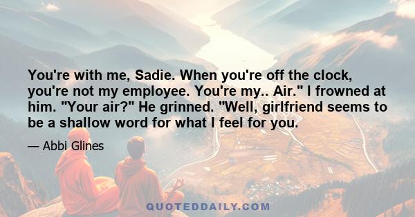 You're with me, Sadie. When you're off the clock, you're not my employee. You're my.. Air. I frowned at him. Your air? He grinned. Well, girlfriend seems to be a shallow word for what I feel for you.