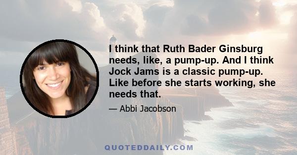 I think that Ruth Bader Ginsburg needs, like, a pump-up. And I think Jock Jams is a classic pump-up. Like before she starts working, she needs that.