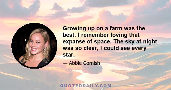 Growing up on a farm was the best. I remember loving that expanse of space. The sky at night was so clear, I could see every star.