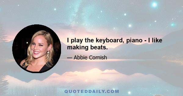 I play the keyboard, piano - I like making beats.